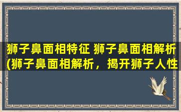 狮子鼻面相特征 狮子鼻面相解析(狮子鼻面相解析，揭开狮子人性格与命运奥秘！)